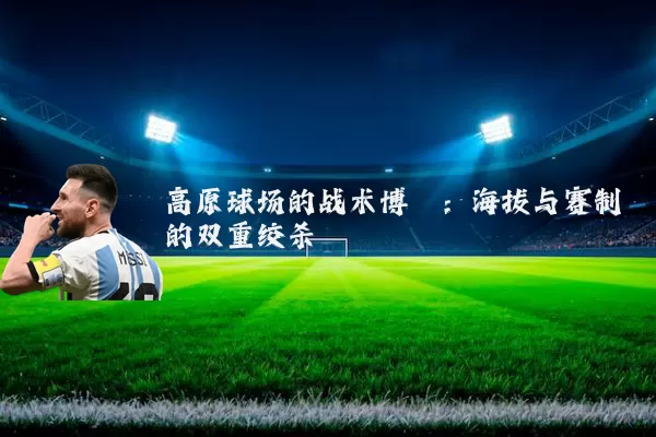 高原球场的战术博弈：海拔与赛制的双重绞杀