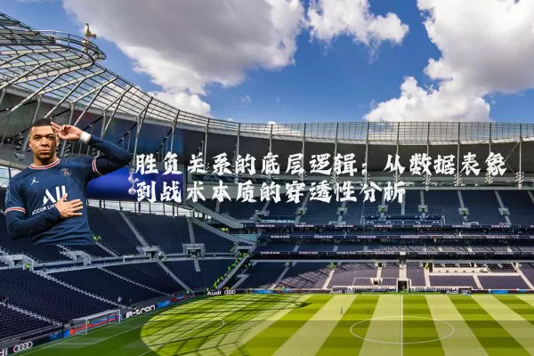 胜负关系的底层逻辑：从数据表象到战术本质的穿透性分析