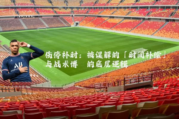 伤停补时：被误解的「时间补偿」与战术博弈的底层逻辑