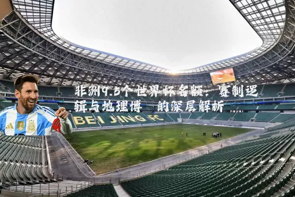 非洲9.5个世界杯名额：赛制逻辑与地理博弈的深层解析