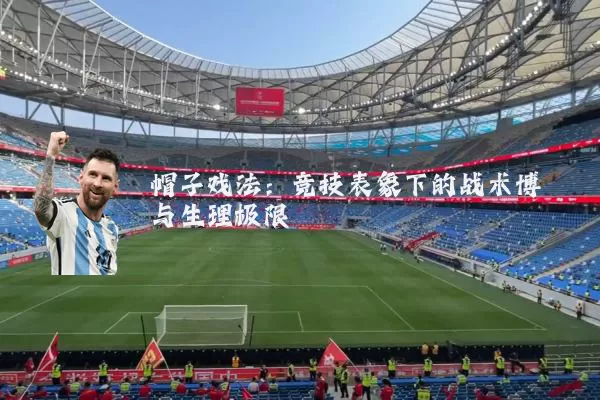 帽子戏法：竞技表象下的战术博弈与生理极限
