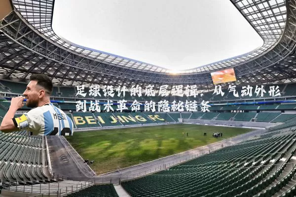 足球设计的底层逻辑：从气动外形到战术革命的隐秘链条