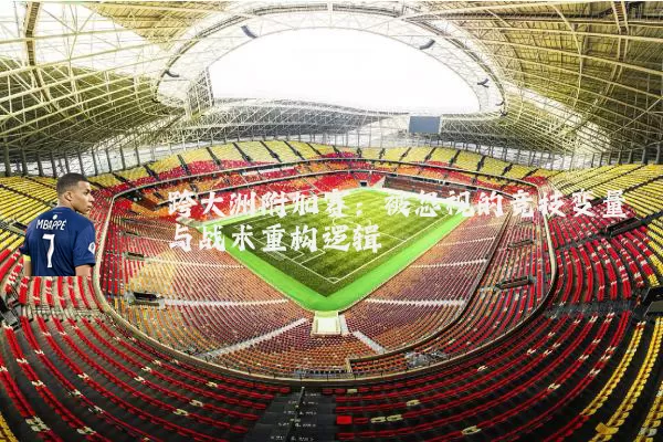跨大洲附加赛：被忽视的竞技变量与战术重构逻辑