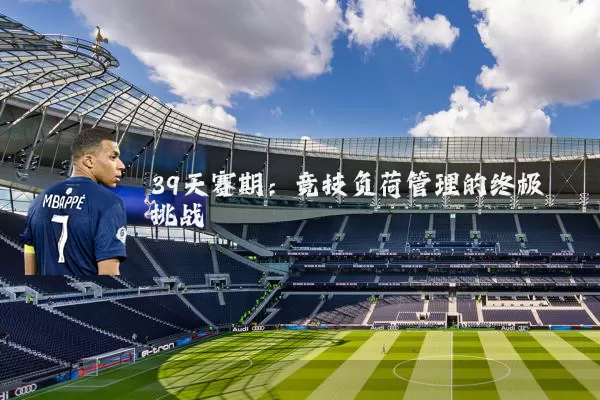 39天赛期:竞技负荷管理的终极挑战