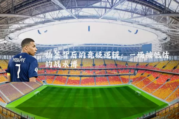 抽签背后的竞技逻辑:一场被低估的战术博弈