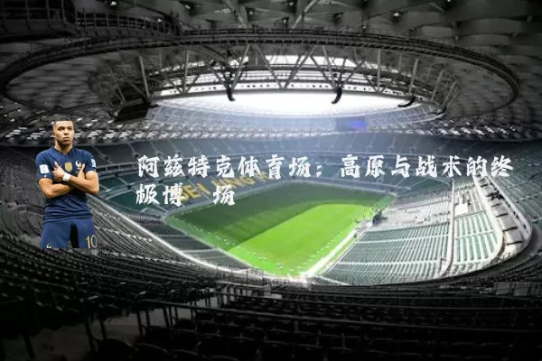 阿兹特克体育场：高原与战术的终极博弈场