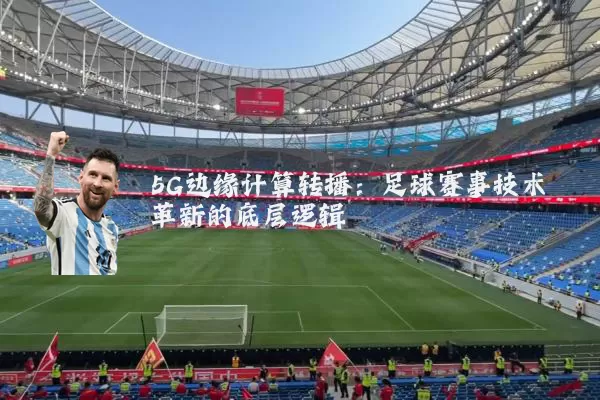 5G边缘计算转播：足球赛事技术革新的底层逻辑