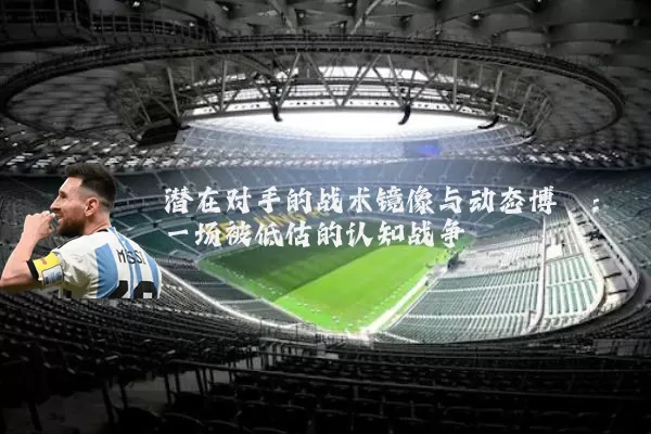 潜在对手的战术镜像与动态博弈：一场被低估的认知战争
