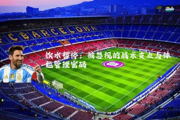 饮水暂停：被忽视的战术支点与体能管理密码