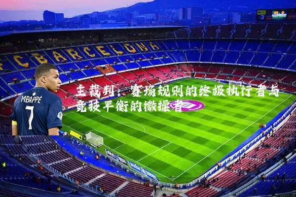 主裁判：赛场规则的终极执行者与竞技平衡的微操者