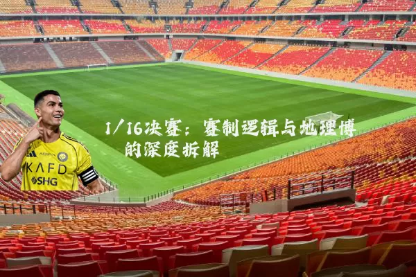 1/16决赛：赛制逻辑与地理博弈的深度拆解